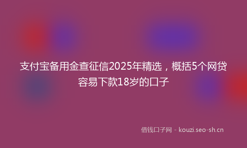 支付宝备用金查征信2025年精选，概括5个网贷容易下款18岁的口子