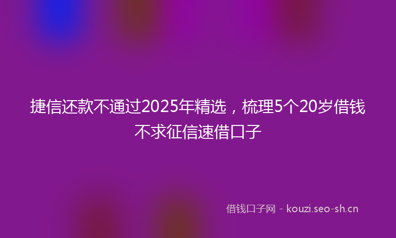 捷信还款不通过2025年精选，梳理5个20岁借钱不求征信速借口子