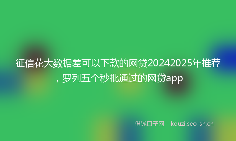 征信花大数据差可以下款的网贷20242025年推荐，罗列五个秒批通过的网贷app