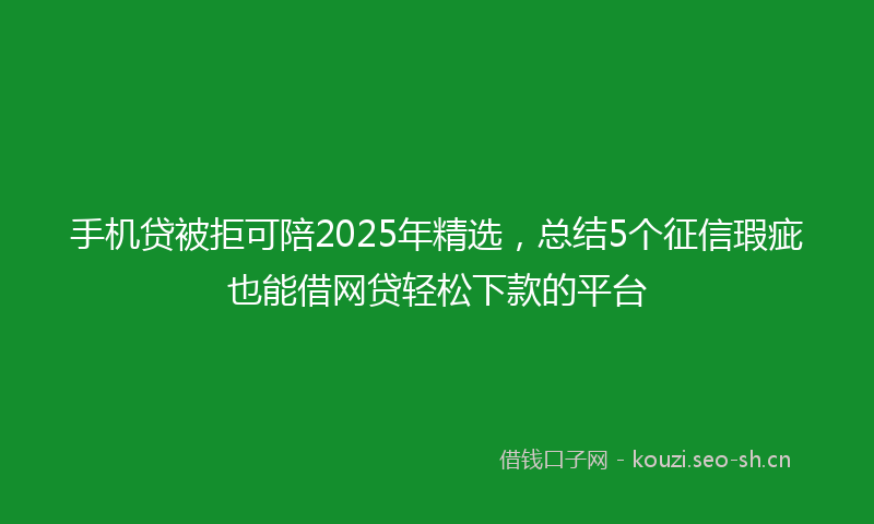 手机贷被拒可陪2025年精选，总结5个征信瑕疵也能借网贷轻松下款的平台