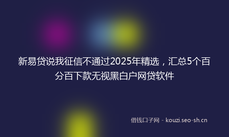 新易贷说我征信不通过2025年精选，汇总5个百分百下款无视黑白户网贷软件