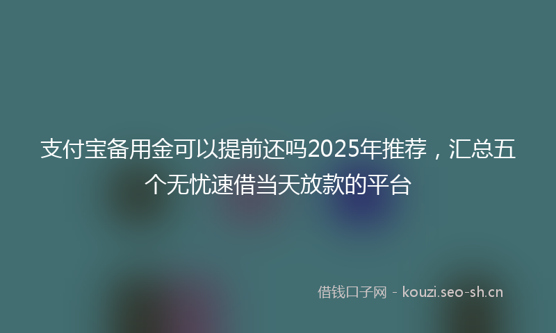 支付宝备用金可以提前还吗2025年推荐，汇总五个无忧速借当天放款的平台