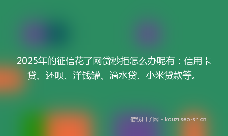 2025年的征信花了网贷秒拒怎么办呢有：信用卡贷、还呗、洋钱罐、滴水贷、小米贷款等。