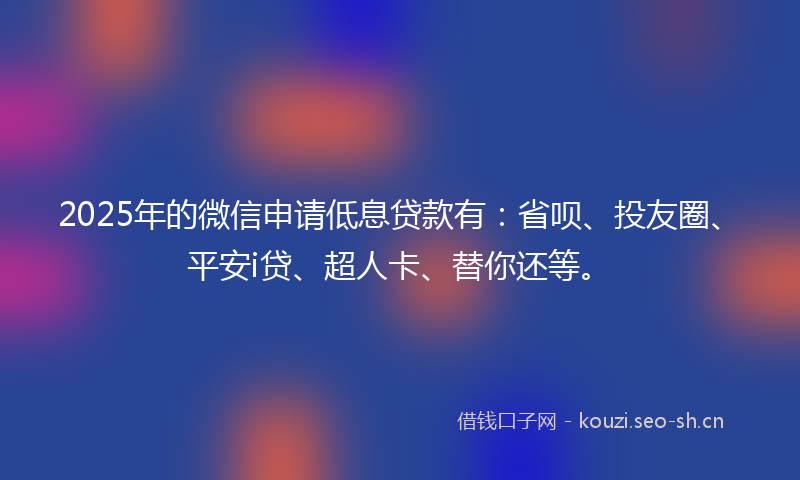 2025年的微信申请低息贷款有：省呗、投友圈、平安i贷、超人卡、替你还等。