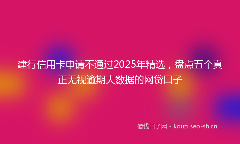 建行信用卡申请不通过2025年精选，盘点五个真正无视逾期大数据的网贷口子