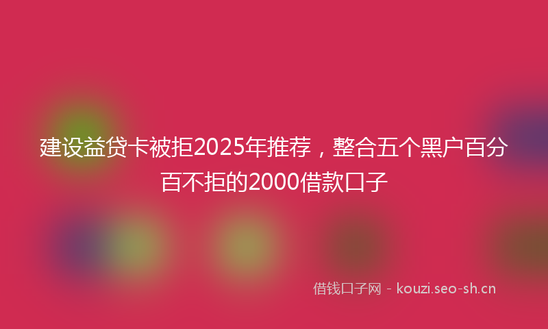 建设益贷卡被拒2025年推荐，整合五个黑户百分百不拒的2000借款口子
