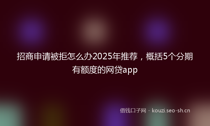 招商申请被拒怎么办2025年推荐，概括5个分期有额度的网贷app