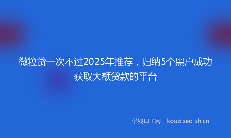 微粒贷一次不过2025年推荐，归纳5个黑户成功获取大额贷款的平台