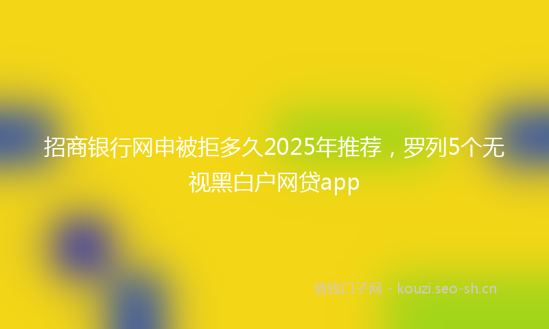 招商银行网申被拒多久2025年推荐，罗列5个无视黑白户网贷app
