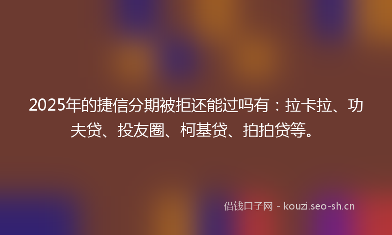 2025年的捷信分期被拒还能过吗有：拉卡拉、功夫贷、投友圈、柯基贷、拍拍贷等。