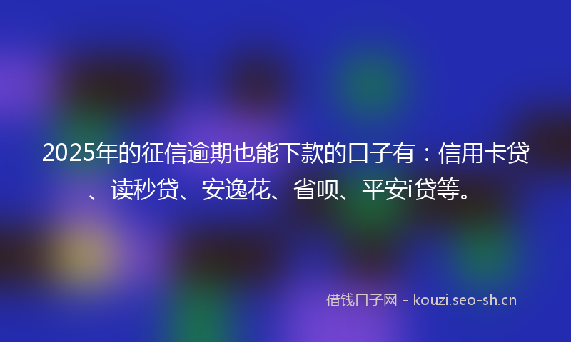 2025年的征信逾期也能下款的口子有：信用卡贷、读秒贷、安逸花、省呗、平安i贷等。