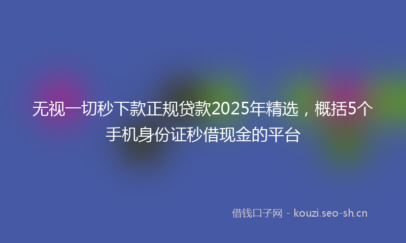 无视一切秒下款正规贷款2025年精选,概括5个手机身份证秒借现金的平台
