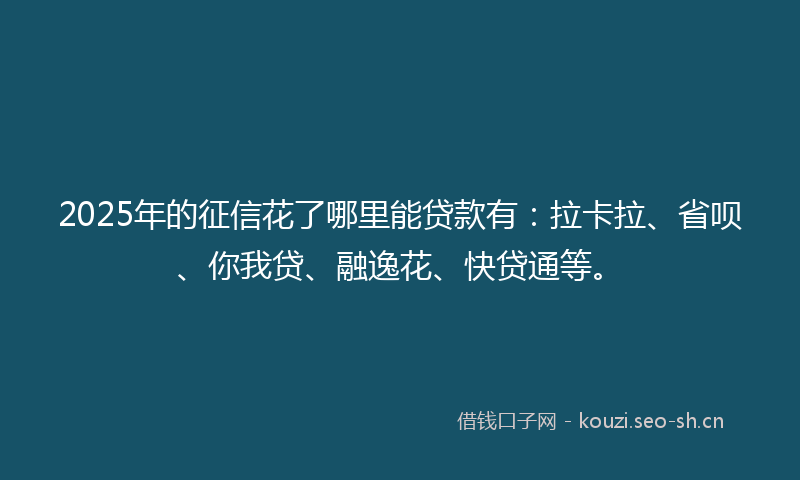 2025年的征信花了哪里能贷款有：拉卡拉、省呗、你我贷、融逸花、快贷通等。
