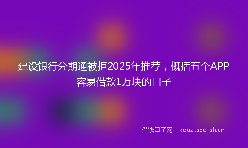 建设银行分期通被拒2025年推荐，概括五个APP容易借款1万块的口子