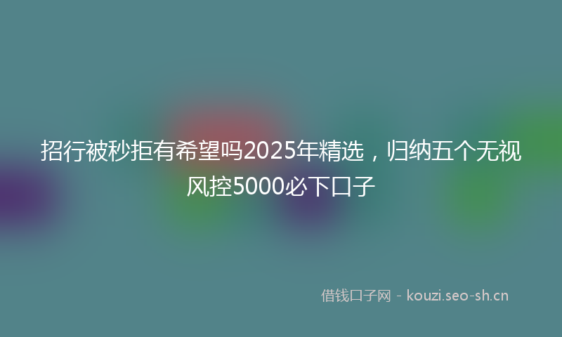 招行被秒拒有希望吗2025年精选，归纳五个无视风控5000必下口子