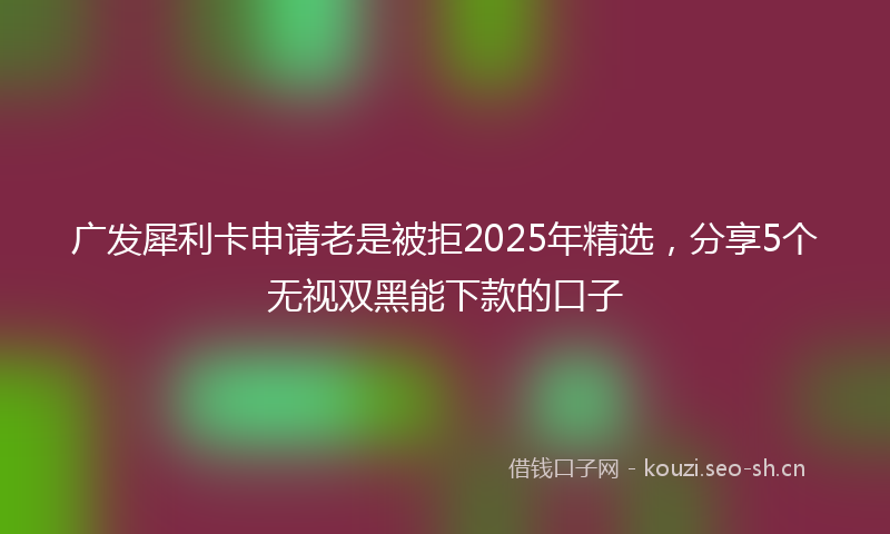 广发犀利卡申请老是被拒2025年精选，分享5个无视双黑能下款的口子