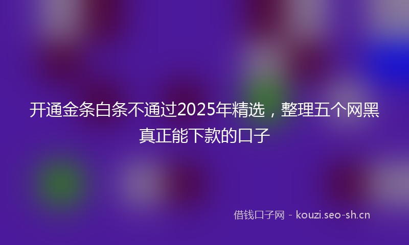 开通金条白条不通过2025年精选，整理五个网黑真正能下款的口子