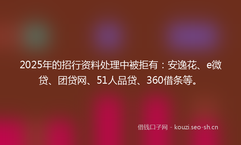 2025年的招行资料处理中被拒有：安逸花、e微贷、团贷网、51人品贷、360借条等。