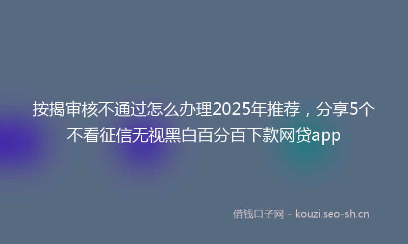 按揭审核不通过怎么办理2025年推荐，分享5个不看征信无视黑白百分百下款网贷app