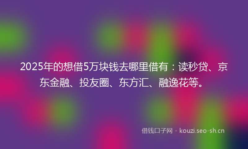 2025年的想借5万块钱去哪里借有:读秒贷、京东金融、投友圈、东方汇、融逸花等。