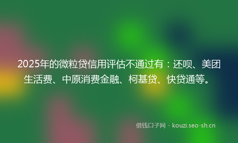 2025年的微粒贷信用评估不通过有:还呗、美团生活费、中原消费金融、柯基贷、快贷通等。