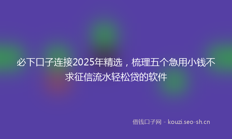 必下口子连接2025年精选，梳理五个急用小钱不求征信流水轻松贷的软件