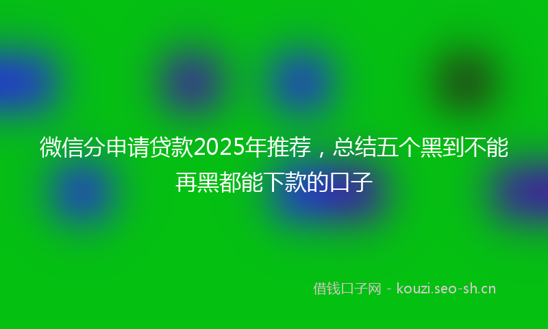 微信分申请贷款2025年推荐，总结五个黑到不能再黑都能下款的口子