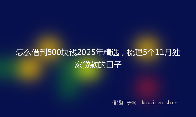 怎么借到500块钱2025年精选,梳理5个11月独家贷款的口子