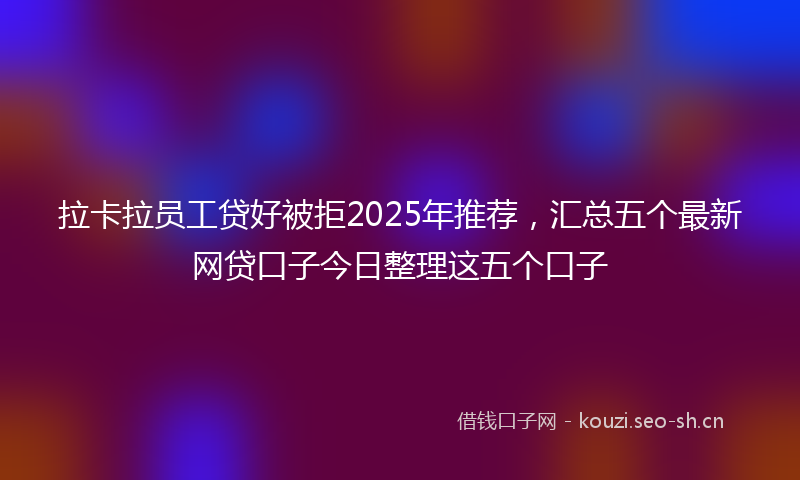 拉卡拉员工贷好被拒2025年推荐，汇总五个最新网贷口子今日整理这五个口子