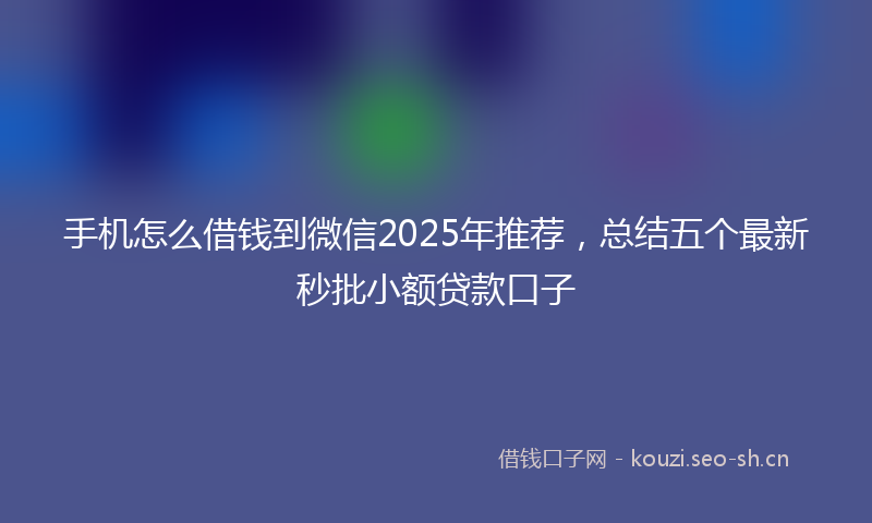 手机怎么借钱到微信2025年推荐，总结五个最新秒批小额贷款口子