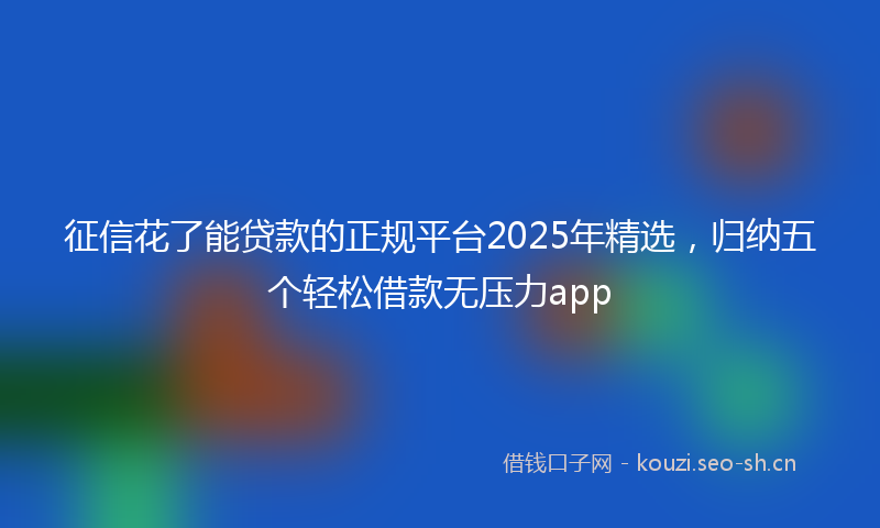征信花了能贷款的正规平台2025年精选，归纳五个轻松借款无压力app