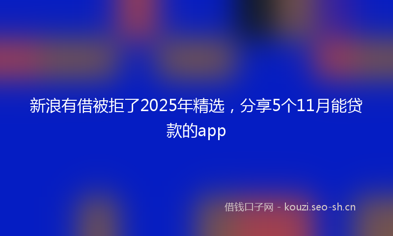 新浪有借被拒了2025年精选，分享5个11月能贷款的app