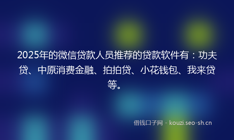 2025年的微信贷款人员推荐的贷款软件有：功夫贷、中原消费金融、拍拍贷、小花钱包、我来贷等。