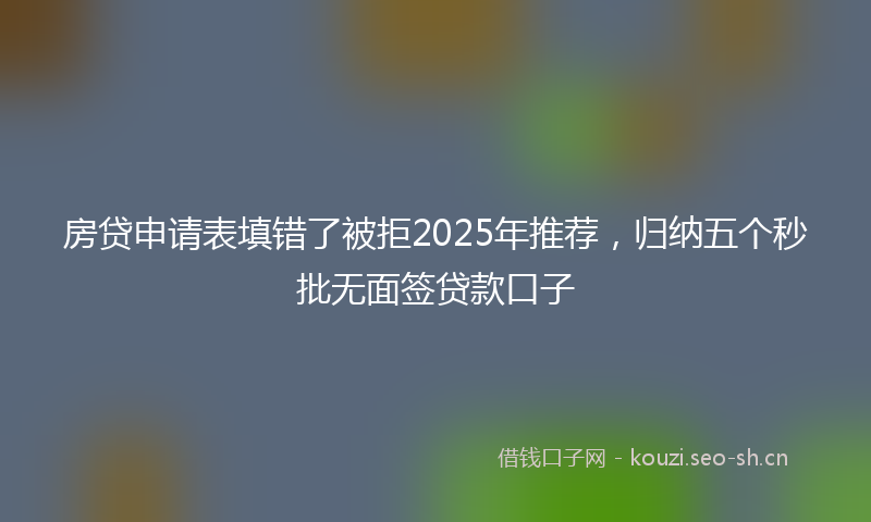 房贷申请表填错了被拒2025年推荐，归纳五个秒批无面签贷款口子