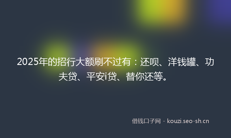 2025年的招行大额刷不过有:还呗、洋钱罐、功夫贷、平安i贷、替你还等。