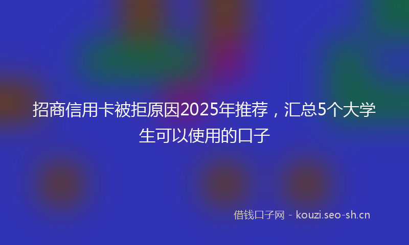 招商信用卡被拒原因2025年推荐，汇总5个大学生可以使用的口子