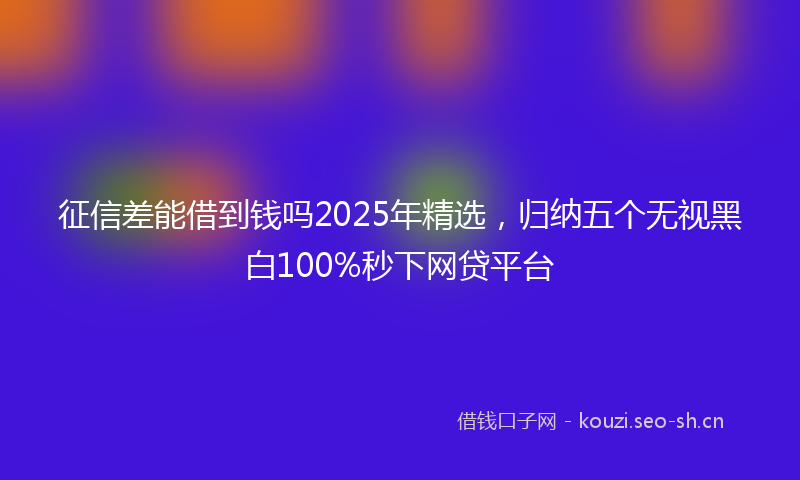 征信差能借到钱吗2025年精选，归纳五个无视黑白100%秒下网贷平台