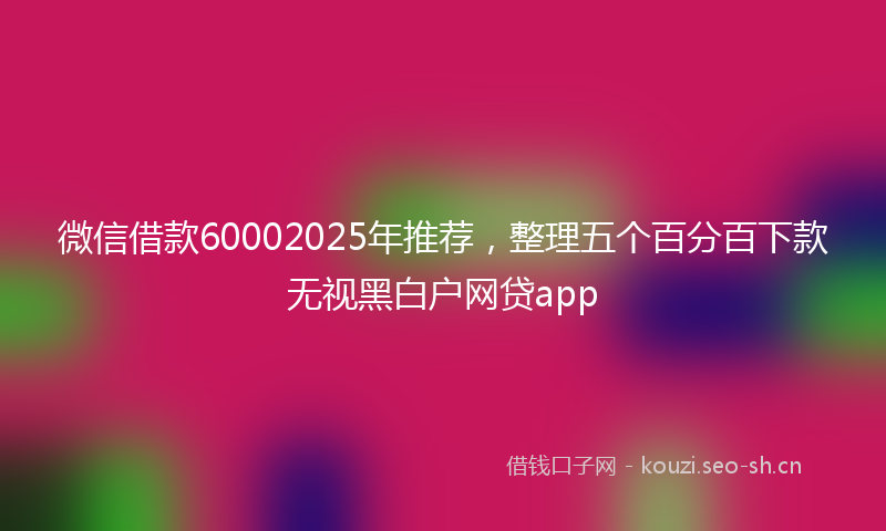 微信借款60002025年推荐，整理五个百分百下款无视黑白户网贷app