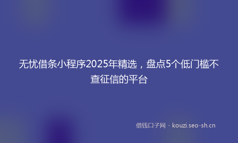 无忧借条小程序2025年精选，盘点5个低门槛不查征信的平台