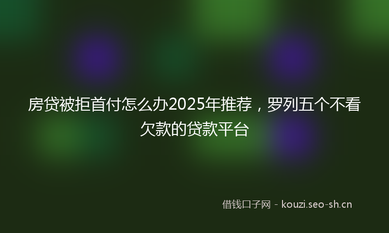 房贷被拒首付怎么办2025年推荐，罗列五个不看欠款的贷款平台
