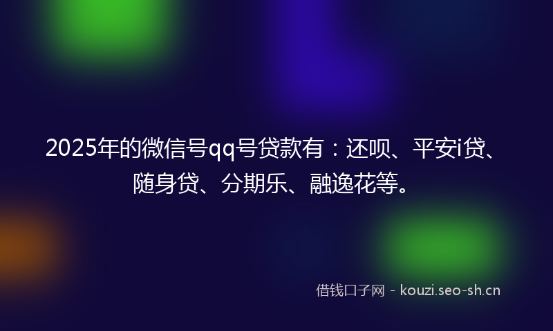 2025年的微信号qq号贷款有：还呗、平安i贷、随身贷、分期乐、融逸花等。