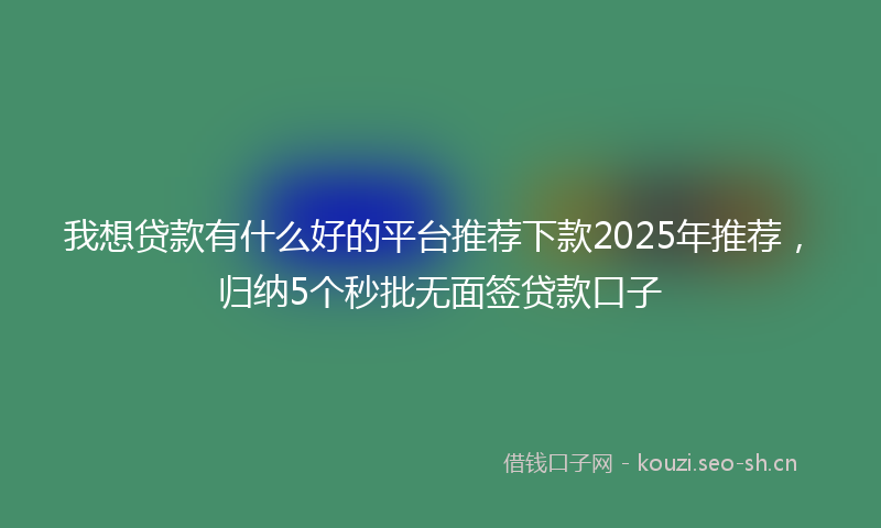 我想贷款有什么好的平台推荐下款2025年推荐，归纳5个秒批无面签贷款口子