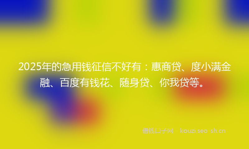 2025年的急用钱征信不好有：惠商贷、度小满金融、百度有钱花、随身贷、你我贷等。