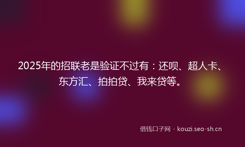 2025年的招联老是验证不过有：还呗、超人卡、东方汇、拍拍贷、我来贷等。