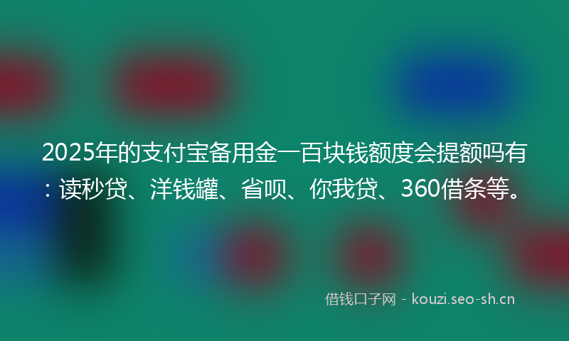 2025年的支付宝备用金一百块钱额度会提额吗有：读秒贷、洋钱罐、省呗、你我贷、360借条等。