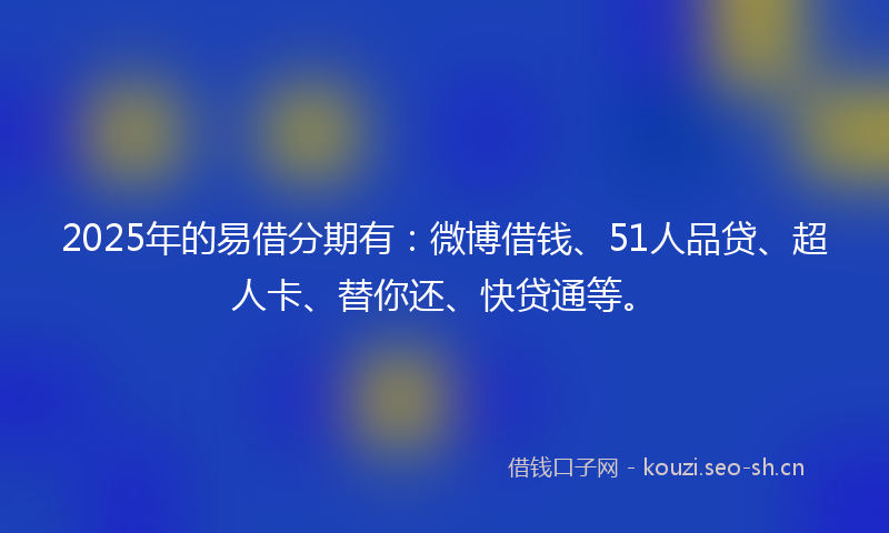 2025年的易借分期有：微博借钱、51人品贷、超人卡、替你还、快贷通等。