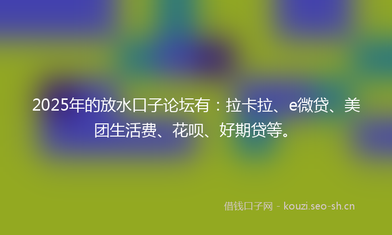2025年的放水口子论坛有：拉卡拉、e微贷、美团生活费、花呗、好期贷等。