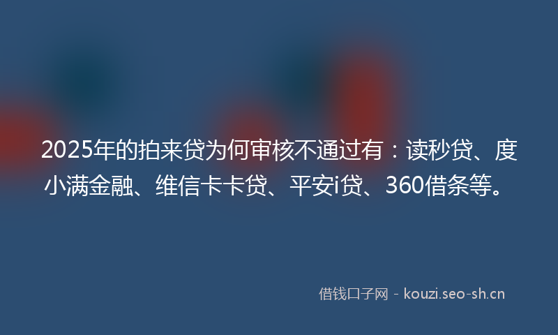 2025年的拍来贷为何审核不通过有：读秒贷、度小满金融、维信卡卡贷、平安i贷、360借条等。