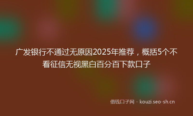 广发银行不通过无原因2025年推荐，概括5个不看征信无视黑白百分百下款口子