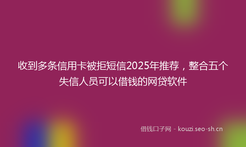 收到多条信用卡被拒短信2025年推荐，整合五个失信人员可以借钱的网贷软件